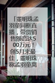 董明珠孟羽童同框直播，带货销售额高达500万元！创5月来最佳，董明珠称孟羽童离开时“犯了很大的错”