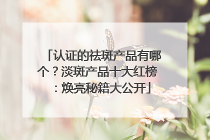 认证的祛斑产品有哪个？淡斑产品十大红榜：焕亮秘籍大公开
