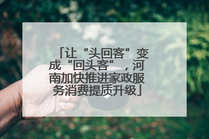 让“头回客”变成“回头客”，河南加快推进家政服务消费提质升级