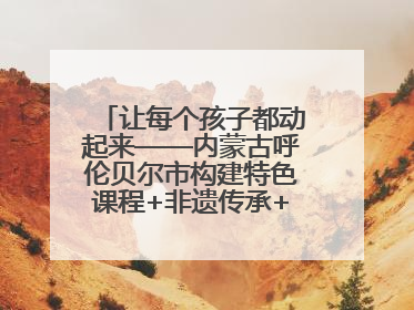 让每个孩子都动起来——内蒙古呼伦贝尔市构建特色课程+非遗传承+赛事体系校园体育生态链