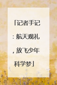 记者手记：航天观礼，放飞少年科学梦