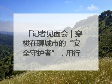 记者见面会｜穿梭在聊城市的“安全守护者”，用行动诠释城市文明“移动坐标”的温暖力量