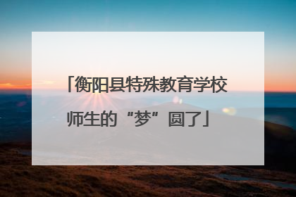 衡阳县特殊教育学校师生的“梦”圆了
