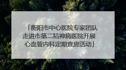 衡阳市中心医院专家团队走进市第二精神病医院开展心血管内科定期查房活动
