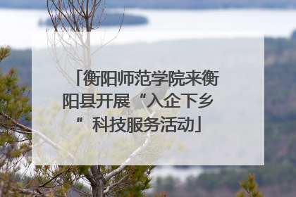 衡阳师范学院来衡阳县开展“入企下乡”科技服务活动