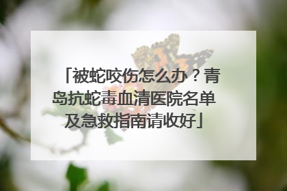 被蛇咬伤怎么办？青岛抗蛇毒血清医院名单及急救指南请收好