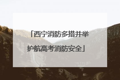 西宁消防多措并举护航高考消防安全