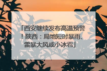 西安继续发布高温预警！陕西：局地短时暴雨、雷暴大风或小冰雹