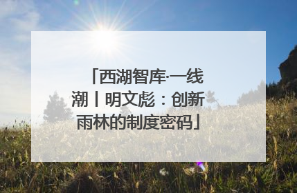 西湖智库·一线潮丨明文彪：创新雨林的制度密码