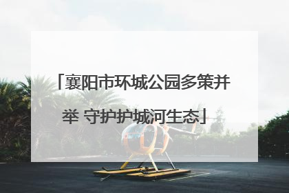 襄阳市环城公园多策并举 守护护城河生态