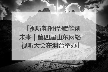 视听新时代·赋能创未来｜第四届山东网络视听大会在烟台举办