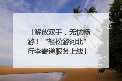 解放双手，无忧畅游！“轻松游河北”行李寄递服务上线