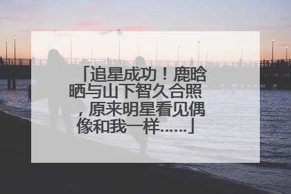 追星成功！鹿晗晒与山下智久合照，原来明星看见偶像和我一样……