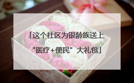 这个社区为银龄族送上“医疗+便民”大礼包