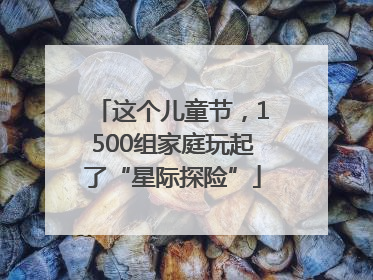 这个儿童节，1500组家庭玩起了“星际探险”