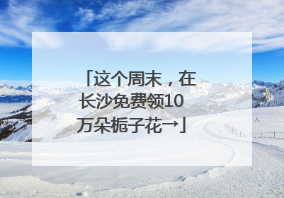 这个周末，在长沙免费领10万朵栀子花→
