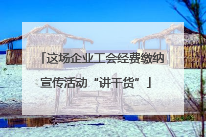这场企业工会经费缴纳宣传活动“讲干货”