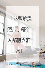 这张珍贵照片，每个人都眼含泪水