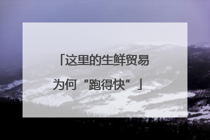 这里的生鲜贸易为何“跑得快”