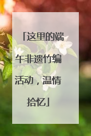 这里的端午非遗竹编活动，温情拾忆