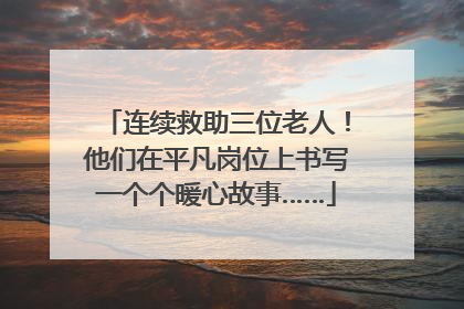 连续救助三位老人！他们在平凡岗位上书写一个个暖心故事……