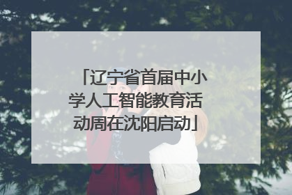 辽宁省首届中小学人工智能教育活动周在沈阳启动