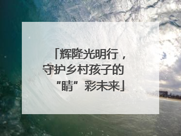 辉隆光明行，守护乡村孩子的“睛”彩未来