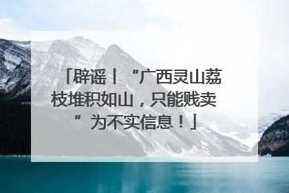 辟谣丨“广西灵山荔枝堆积如山，只能贱卖”为不实信息！