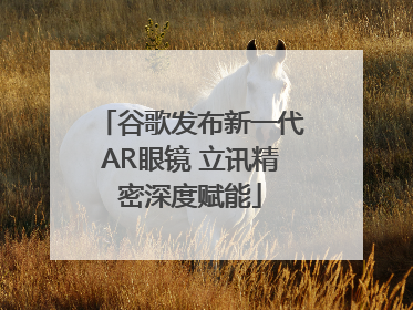 谷歌发布新一代AR眼镜 立讯精密深度赋能