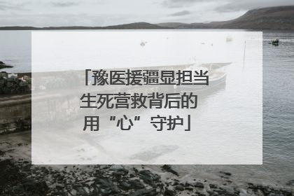 豫医援疆显担当 生死营救背后的用“心”守护