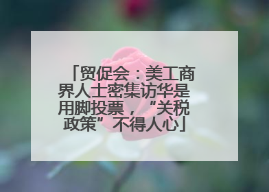 贸促会：美工商界人士密集访华是用脚投票，“关税政策”不得人心