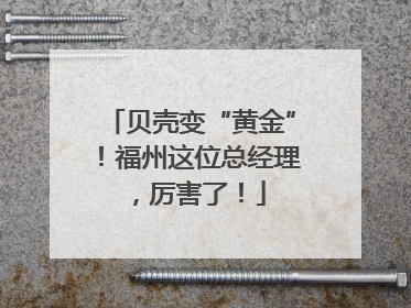 贝壳变“黄金”！福州这位总经理，厉害了！