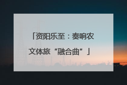 资阳乐至：奏响农文体旅“融合曲”