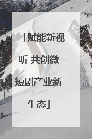 赋能新视听 共创微短剧产业新生态