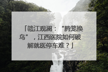 赣江观澜：“腾笼换鸟”，江西医院如何破解就医停车难？