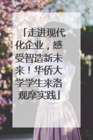 走进现代化企业，感受智造新未来！华侨大学学生来洛观摩实践