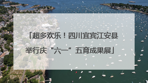超多欢乐！四川宜宾江安县举行庆“六一”五育成果展