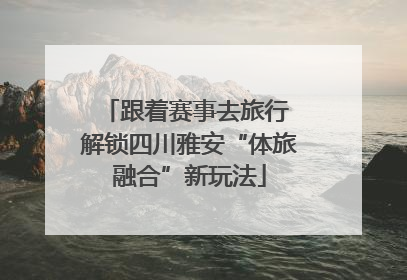跟着赛事去旅行 解锁四川雅安“体旅融合”新玩法