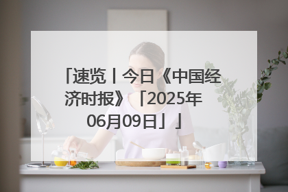 速览丨今日《中国经济时报》「2025年06月09日」