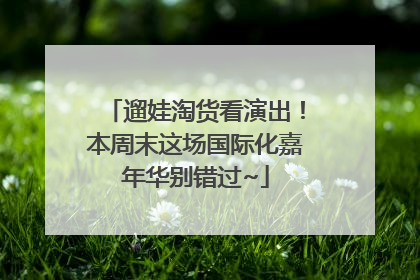 遛娃淘货看演出！本周末这场国际化嘉年华别错过~