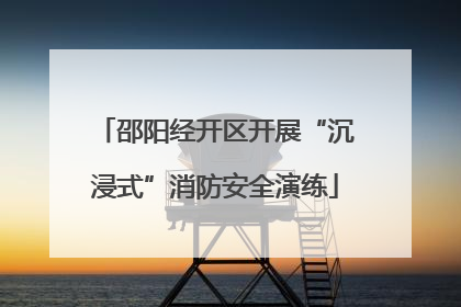 邵阳经开区开展“沉浸式”消防安全演练