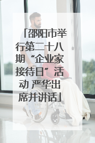 邵阳市举行第二十八期“企业家接待日”活动 严华出席并讲话
