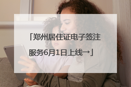 郑州居住证电子签注服务6月1日上线→