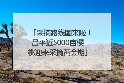 采摘路线图来啦！昌平近5000亩樱桃迎来采摘黄金期