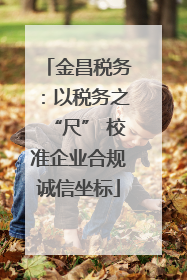 金昌税务：以税务之“尺” 校准企业合规诚信坐标