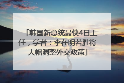 韩国新总统最快4日上任，学者：李在明若胜将大幅调整外交政策