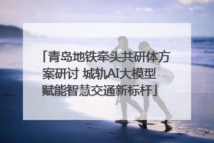 青岛地铁牵头共研体方案研讨 城轨AI大模型赋能智慧交通新标杆
