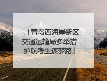 青岛西海岸新区交通运输局多举措护航考生逐梦路