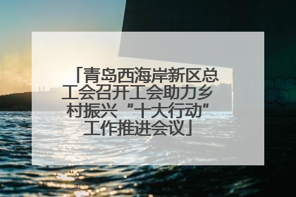 青岛西海岸新区总工会召开工会助力乡村振兴“十大行动”工作推进会议