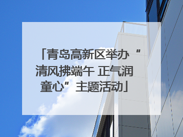 青岛高新区举办“清风拂端午 正气润童心”主题活动